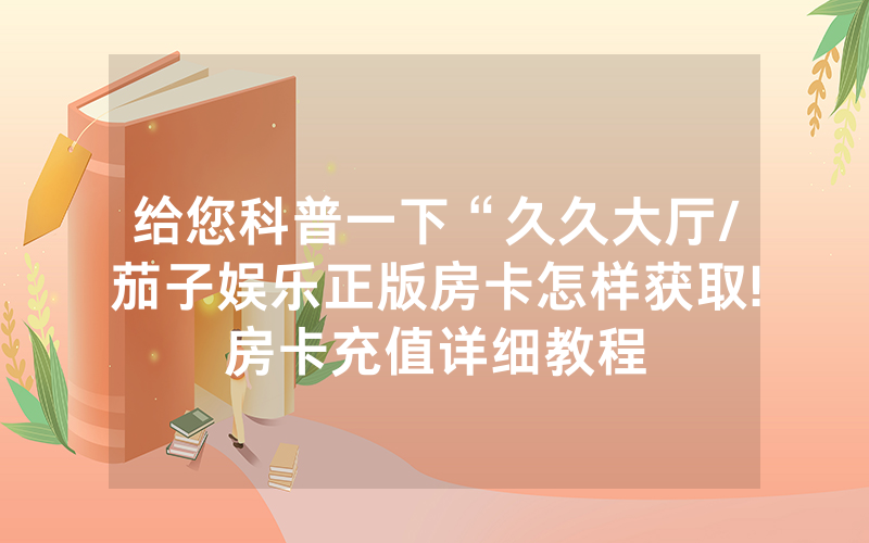 给您科普一下“久久大厅/茄子娱乐正版房卡怎样获取!房卡充值详细教程
