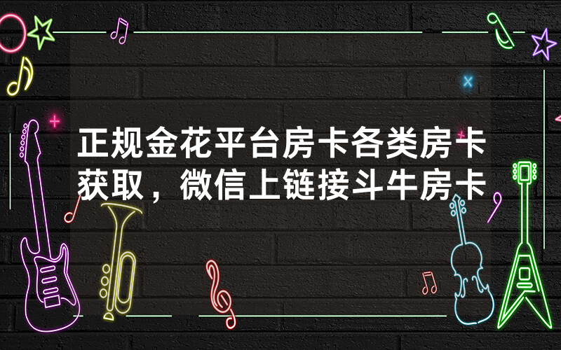 正规金花平台房卡各类房卡获取，微信上链接斗牛房卡