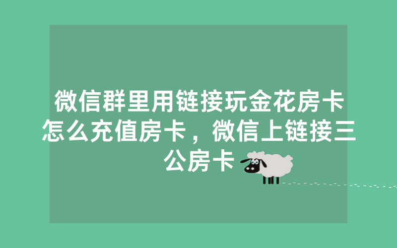 微信群里用链接玩金花房卡怎么充值房卡，微信上链接三公房卡