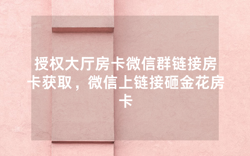 授权大厅房卡微信群链接房卡获取，微信上链接砸金花房卡
