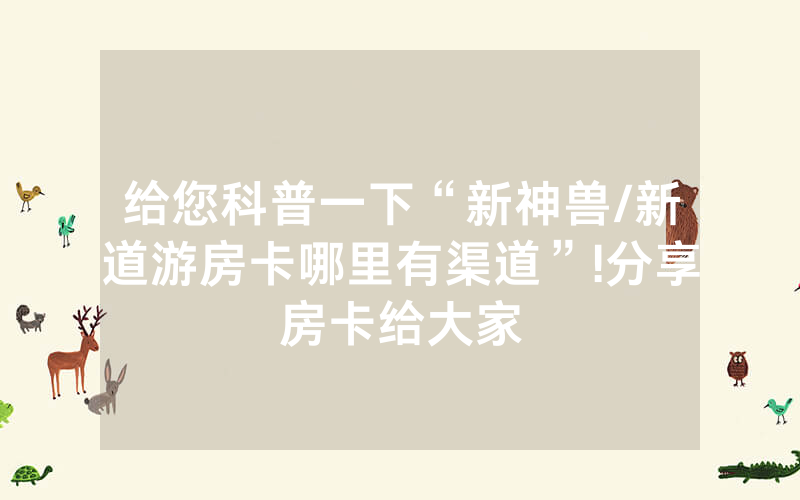 给您科普一下“新神兽/新道游房卡哪里有渠道”!分享房卡给大家