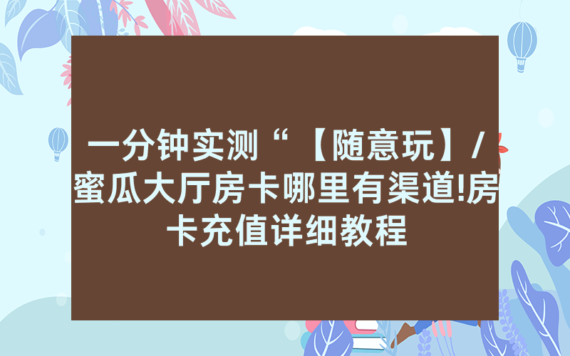一分钟实测“【随意玩】/蜜瓜大厅房卡哪里有渠道!房卡充值详细教程