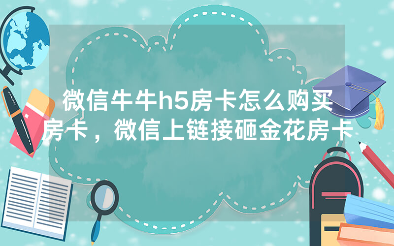 微信牛牛h5房卡怎么购买房卡，微信上链接砸金花房卡