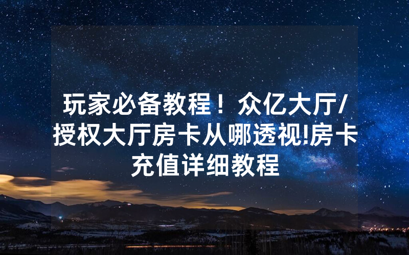 玩家必备教程！众亿大厅/授权大厅房卡从哪透视!房卡充值详细教程