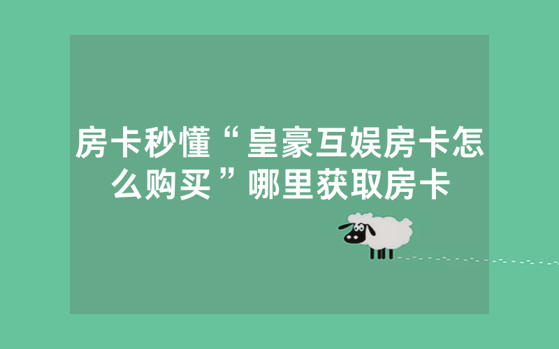房卡秒懂“皇豪互娱房卡怎么购买”哪里获取房卡