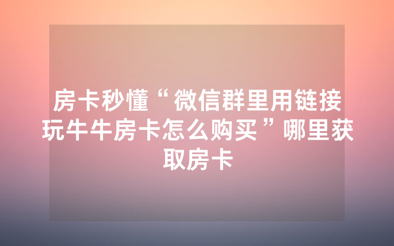 房卡秒懂“微信群里用链接玩牛牛房卡怎么购买”哪里获取房卡