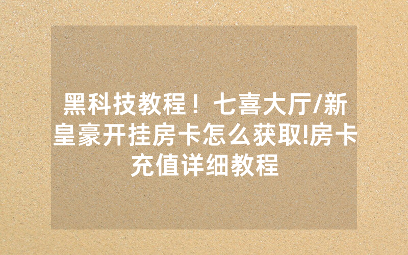 黑科技教程！七喜大厅/新皇豪开挂房卡怎么获取!房卡充值详细教程