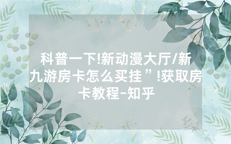 科普一下!新动漫大厅/新九游房卡怎么买挂”!获取房卡教程-知乎