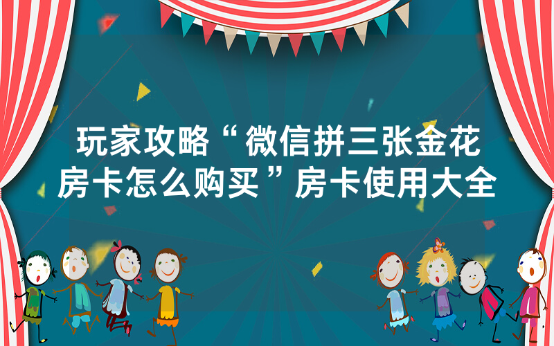 玩家攻略“微信拼三张金花房卡怎么购买”房卡使用大全