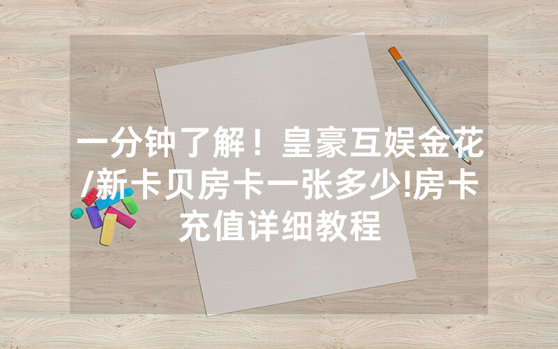 一分钟了解！皇豪互娱金花/新卡贝房卡一张多少!房卡充值详细教程