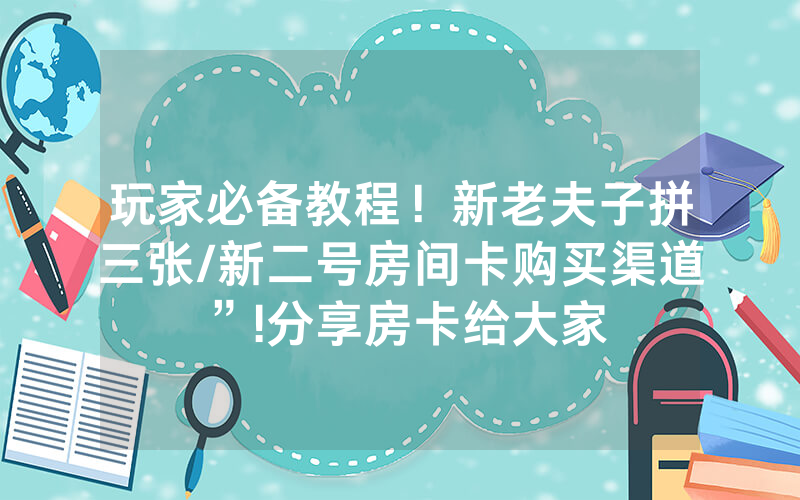 玩家必备教程！新老夫子拼三张/新二号房间卡购买渠道”!分享房卡给大家