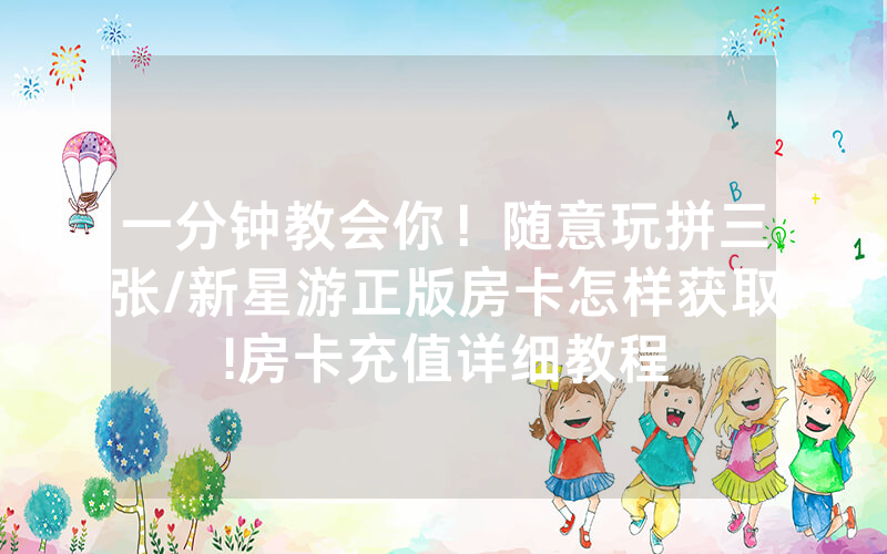 一分钟教会你！随意玩拼三张/新星游正版房卡怎样获取!房卡充值详细教程