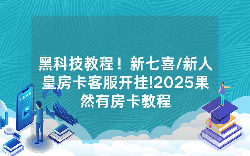 黑科技教程！新七喜/新人皇房卡客服开挂!2025果然有房卡教程