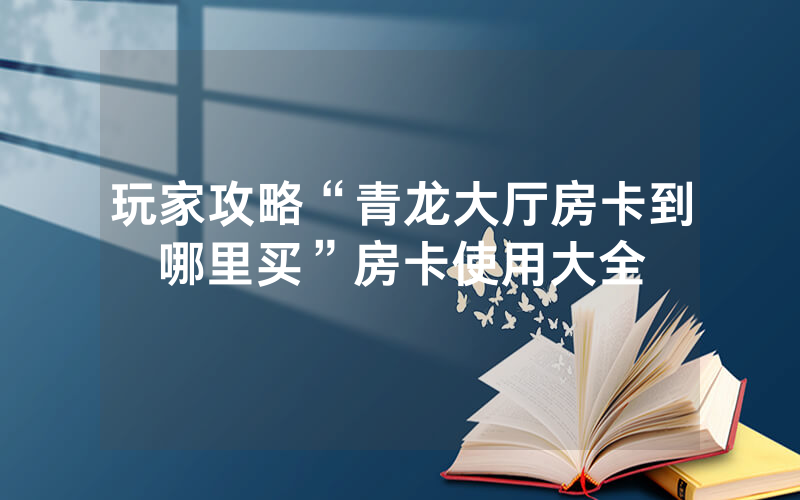 玩家攻略“青龙大厅房卡到哪里买”房卡使用大全
