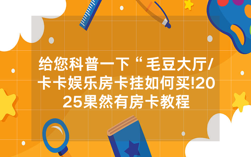 给您科普一下“毛豆大厅/卡卡娱乐房卡挂如何买!2025果然有房卡教程