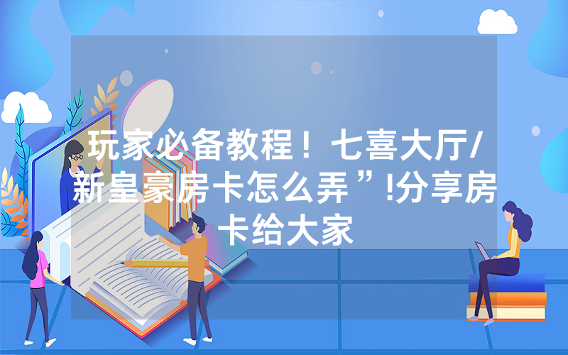 玩家必备教程！七喜大厅/新皇豪房卡怎么弄”!分享房卡给大家