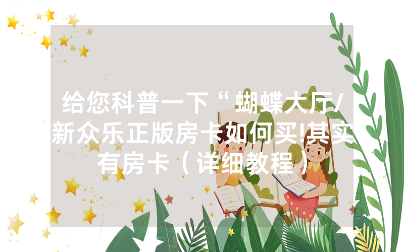 给您科普一下“蝴蝶大厅/新众乐正版房卡如何买!其实有房卡（详细教程）
