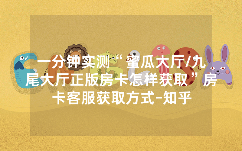 一分钟实测“蜜瓜大厅/九尾大厅正版房卡怎样获取”房卡客服获取方式-知乎