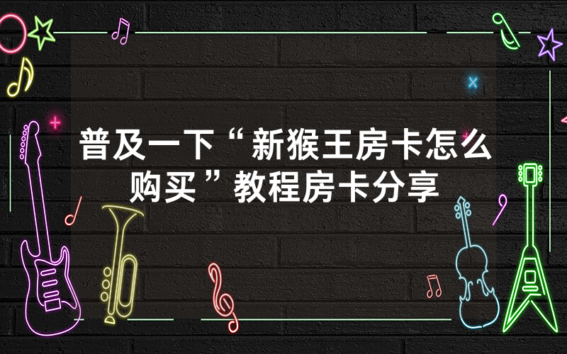 普及一下“新猴王房卡怎么购买”教程房卡分享