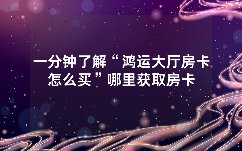 一分钟了解“鸿运大厅房卡怎么买”哪里获取房卡