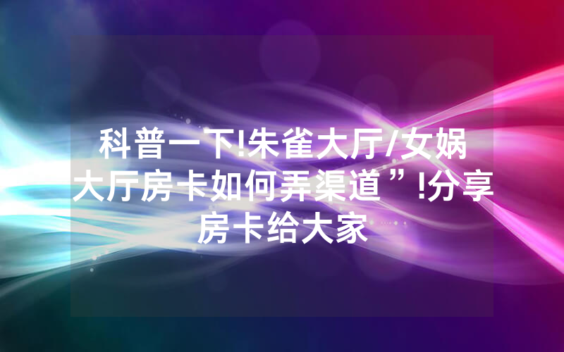 科普一下!朱雀大厅/女娲大厅房卡如何弄渠道”!分享房卡给大家