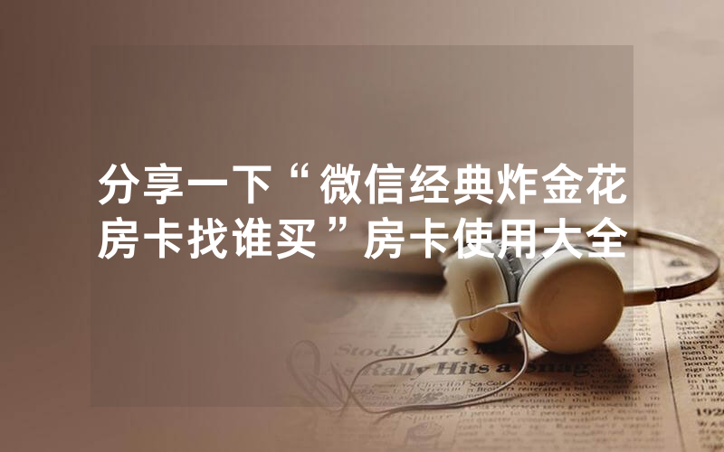 分享一下“微信经典炸金花房卡找谁买”房卡使用大全