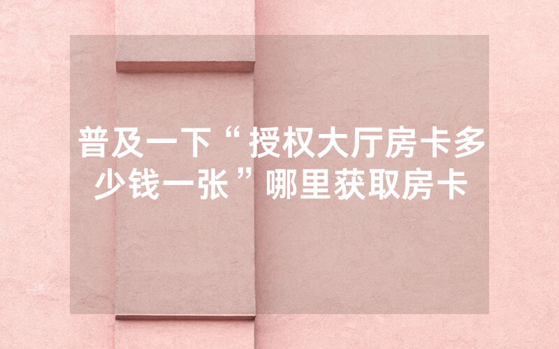 普及一下“授权大厅房卡多少钱一张”哪里获取房卡
