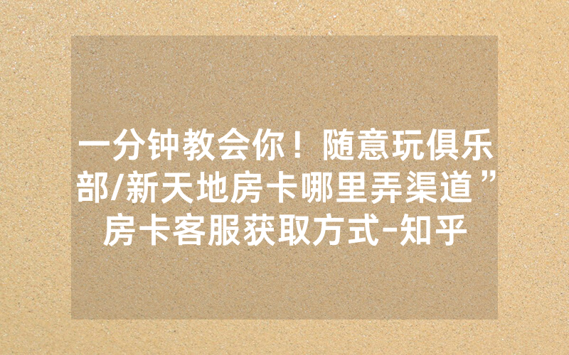 一分钟教会你！随意玩俱乐部/新天地房卡哪里弄渠道”房卡客服获取方式-知乎