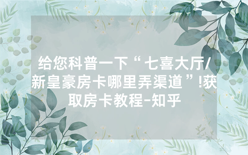 给您科普一下“七喜大厅/新皇豪房卡哪里弄渠道”!获取房卡教程-知乎