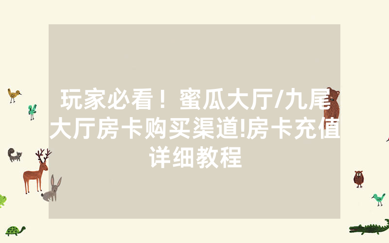 玩家必看！蜜瓜大厅/九尾大厅房卡购买渠道!房卡充值详细教程
