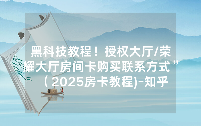 黑科技教程！授权大厅/荣耀大厅房间卡购买联系方式”（2025房卡教程)-知乎