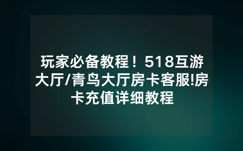 玩家必备教程！518互游大厅/青鸟大厅房卡客服!房卡充值详细教程