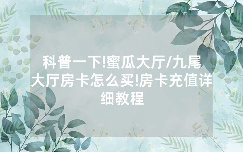 科普一下!蜜瓜大厅/九尾大厅房卡怎么买!房卡充值详细教程