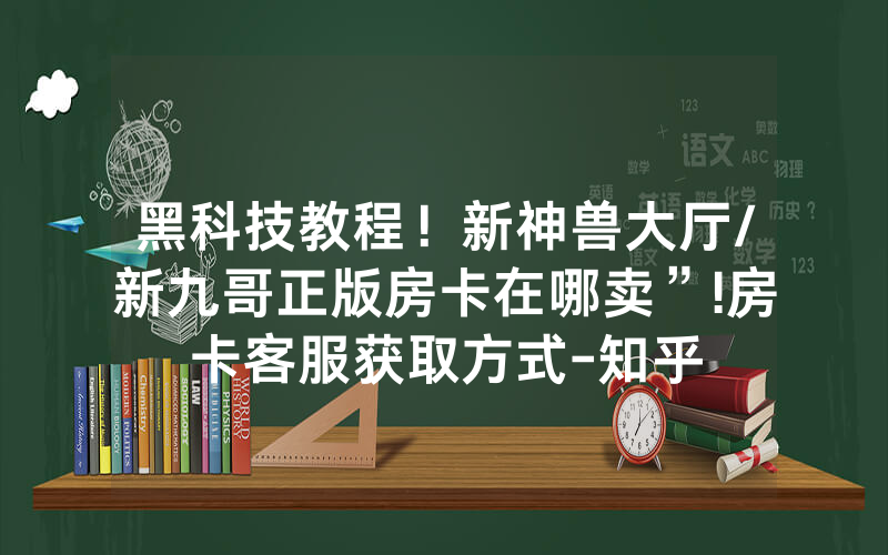 黑科技教程！新神兽大厅/新九哥正版房卡在哪卖”!房卡客服获取方式-知乎