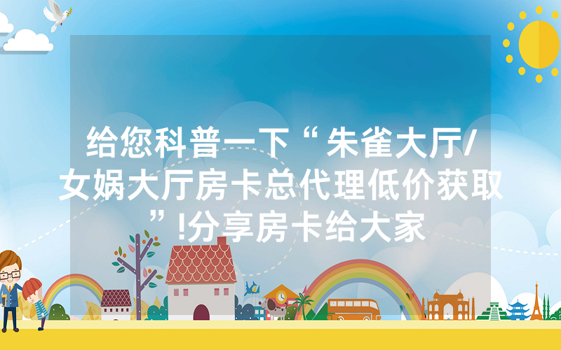 给您科普一下“朱雀大厅/女娲大厅房卡总代理低价获取”!分享房卡给大家