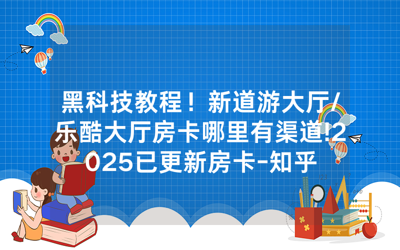 黑科技教程！新道游大厅/乐酷大厅房卡哪里有渠道!2025已更新房卡-知乎