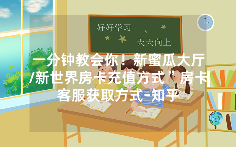 一分钟教会你！新蜜瓜大厅/新世界房卡充值方式”房卡客服获取方式-知乎