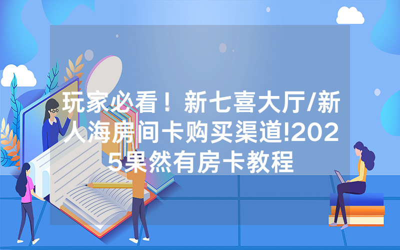 玩家必看！新七喜大厅/新人海房间卡购买渠道!2025果然有房卡教程
