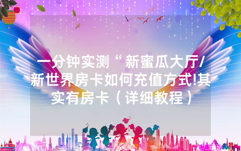 一分钟实测“新蜜瓜大厅/新世界房卡如何充值方式!其实有房卡（详细教程）