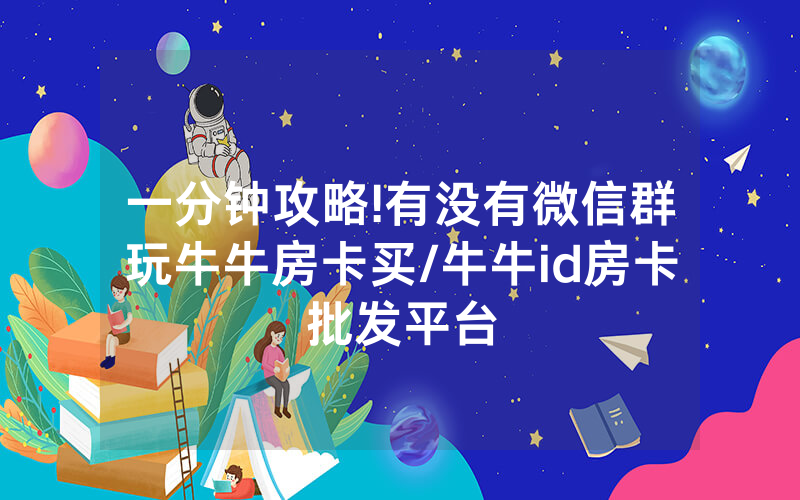 一分钟攻略!有没有微信群玩牛牛房卡买/牛牛id房卡批发平台