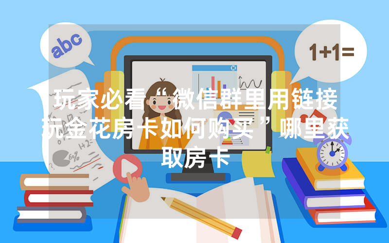 玩家必看“微信群里用链接玩金花房卡如何购买”哪里获取房卡