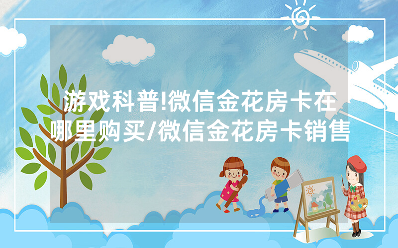 游戏科普!微信金花房卡在哪里购买/微信金花房卡销售