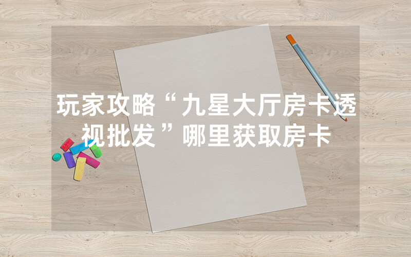 玩家攻略“九星大厅房卡透视批发”哪里获取房卡