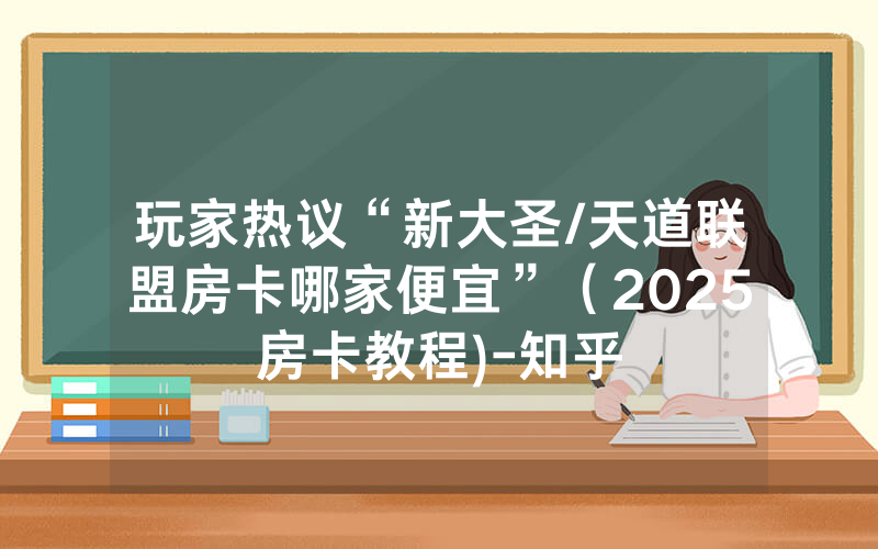 玩家热议“新大圣/天道联盟房卡哪家便宜”（2025房卡教程)-知乎