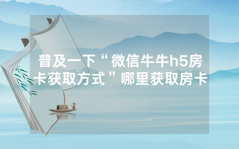 普及一下“微信牛牛h5房卡获取方式”哪里获取房卡