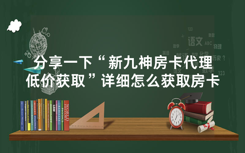 分享一下“新九神房卡代理低价获取”详细怎么获取房卡