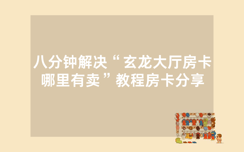八分钟解决“玄龙大厅房卡哪里有卖”教程房卡分享