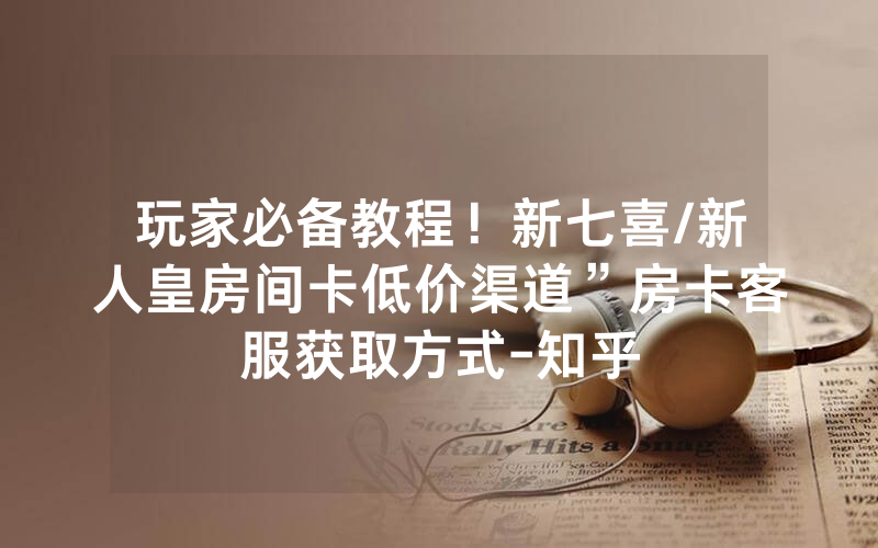 玩家必备教程！新七喜/新人皇房间卡低价渠道”房卡客服获取方式-知乎