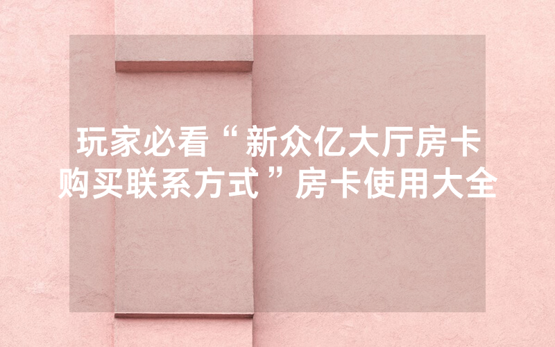 玩家必看“新众亿大厅房卡购买联系方式”房卡使用大全