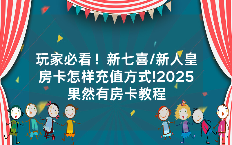 玩家必看！新七喜/新人皇房卡怎样充值方式!2025果然有房卡教程